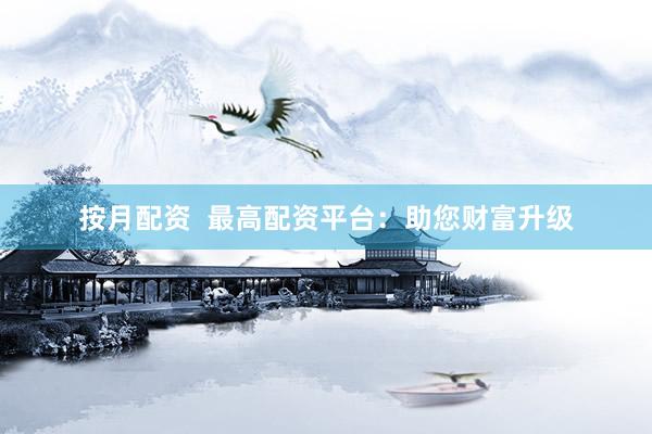 按月配资  最高配资平台：助您财富升级