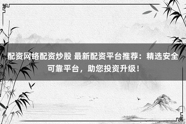配资网络配资炒股 最新配资平台推荐：精选安全可靠平台，助您投资升级！