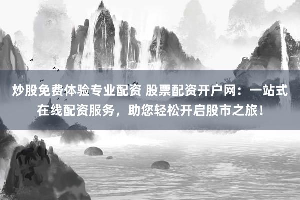 炒股免费体验专业配资 股票配资开户网：一站式在线配资服务，助您轻松开启股市之旅！