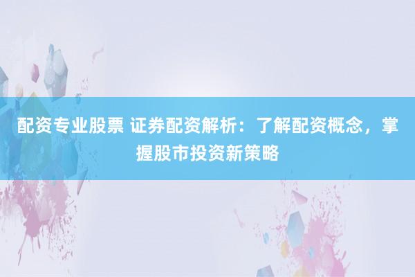 配资专业股票 证券配资解析：了解配资概念，掌握股市投资新策略