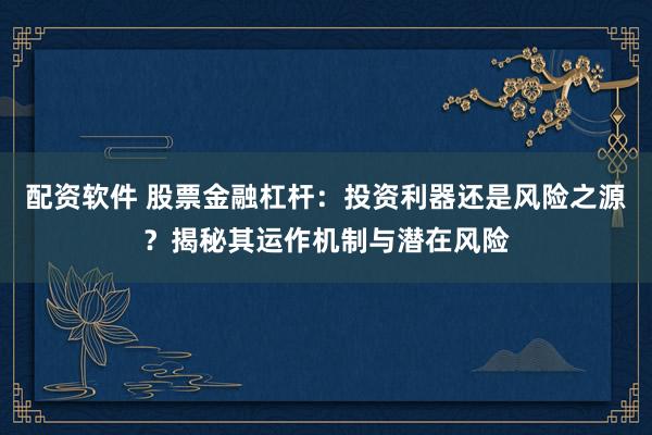 配资软件 股票金融杠杆：投资利器还是风险之源？揭秘其运作机制与潜在风险