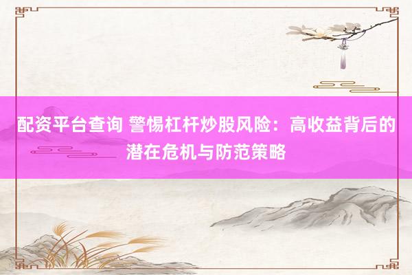 配资平台查询 警惕杠杆炒股风险：高收益背后的潜在危机与防范策略
