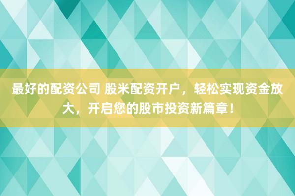 最好的配资公司 股米配资开户，轻松实现资金放大，开启您的股市投资新篇章！
