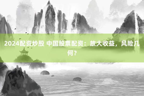 2024配资炒股 中国股票配资：放大收益，风险几何？