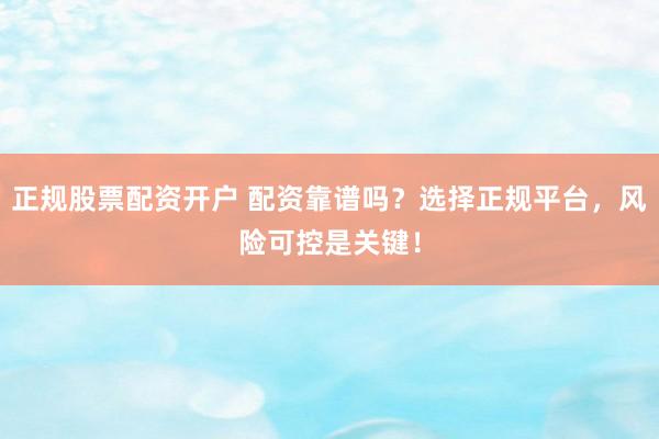 正规股票配资开户 配资靠谱吗？选择正规平台，风险可控是关键！