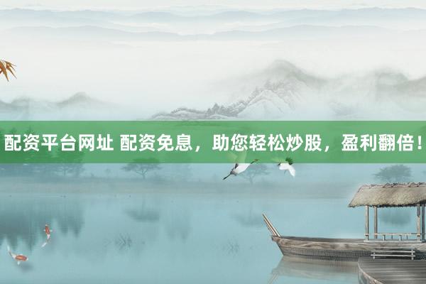 配资平台网址 配资免息，助您轻松炒股，盈利翻倍！