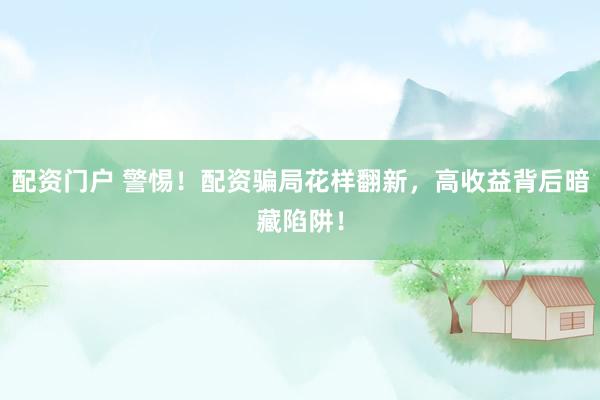 配资门户 警惕！配资骗局花样翻新，高收益背后暗藏陷阱！