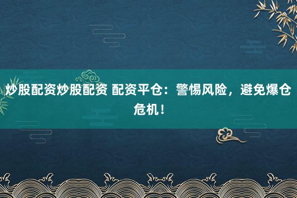 炒股配资炒股配资 配资平仓：警惕风险，避免爆仓危机！