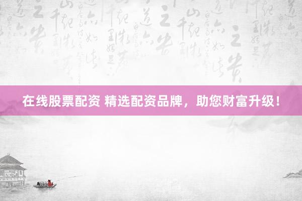 在线股票配资 精选配资品牌，助您财富升级！
