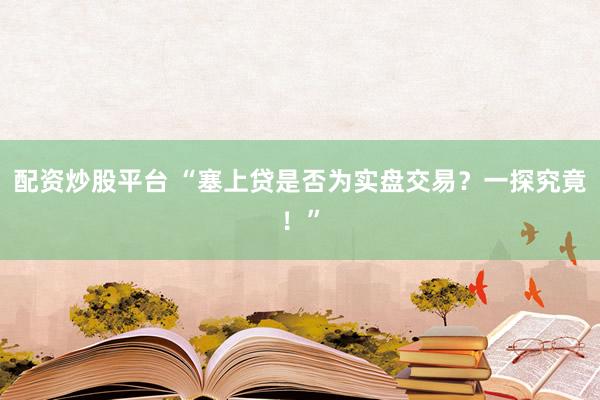 配资炒股平台 “塞上贷是否为实盘交易？一探究竟！”