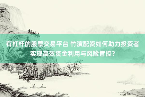 有杠杆的股票交易平台 竹演配资如何助力投资者实现高效资金利用与风险管控？