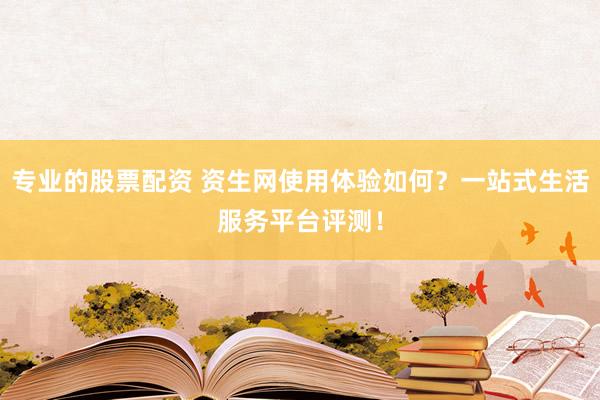 专业的股票配资 资生网使用体验如何？一站式生活服务平台评测！