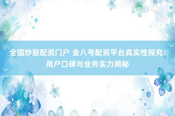 全国炒股配资门户 金八号配资平台真实性探究：用户口碑与业务实力揭秘
