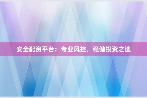 安全配资平台：专业风控，稳健投资之选