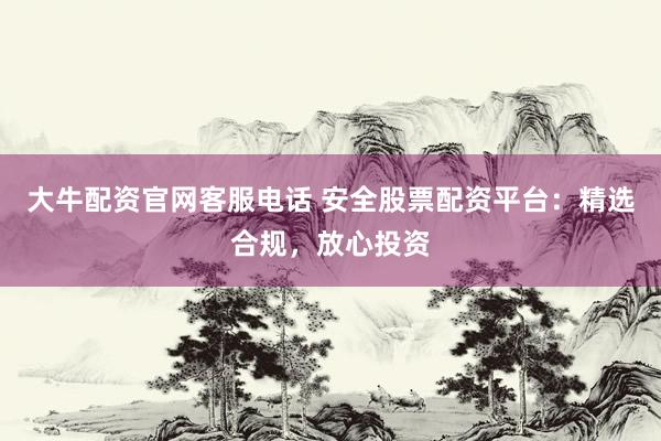 大牛配资官网客服电话 安全股票配资平台：精选合规，放心投资