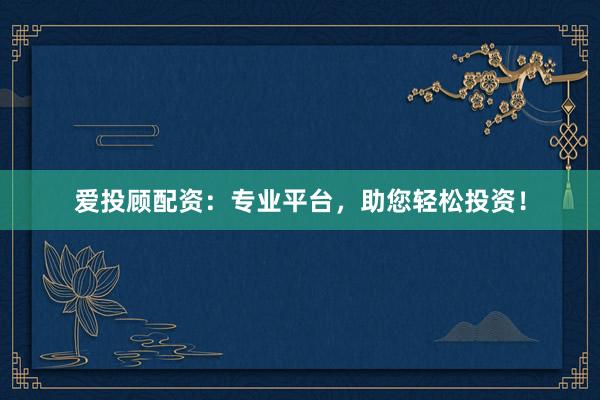 爱投顾配资：专业平台，助您轻松投资！
