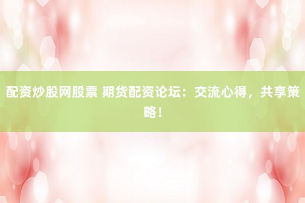 配资炒股网股票 期货配资论坛：交流心得，共享策略！