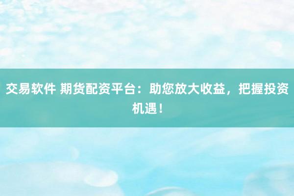 交易软件 期货配资平台：助您放大收益，把握投资机遇！