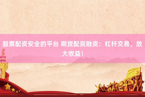 股票配资安全的平台 期货配资融资：杠杆交易，放大收益！
