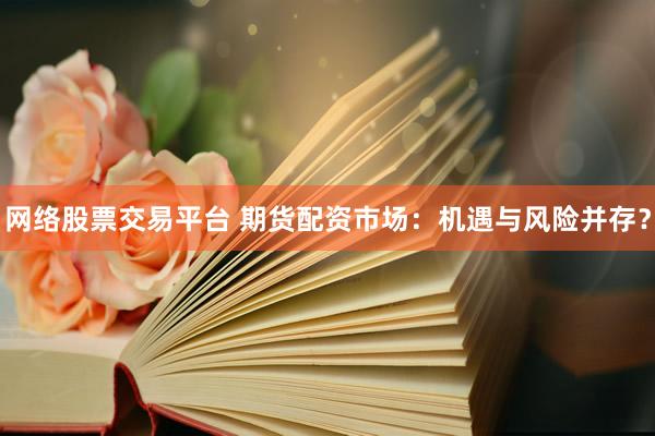 网络股票交易平台 期货配资市场：机遇与风险并存？