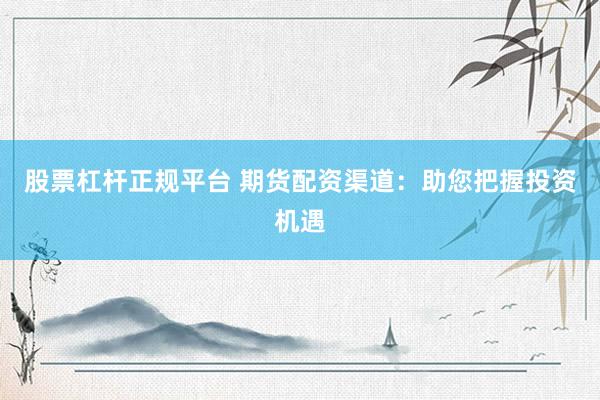 股票杠杆正规平台 期货配资渠道：助您把握投资机遇