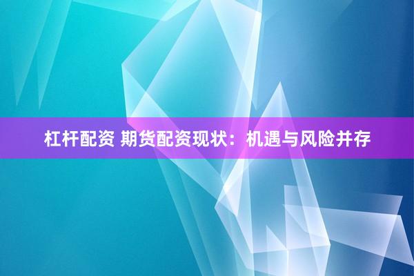 杠杆配资 期货配资现状：机遇与风险并存