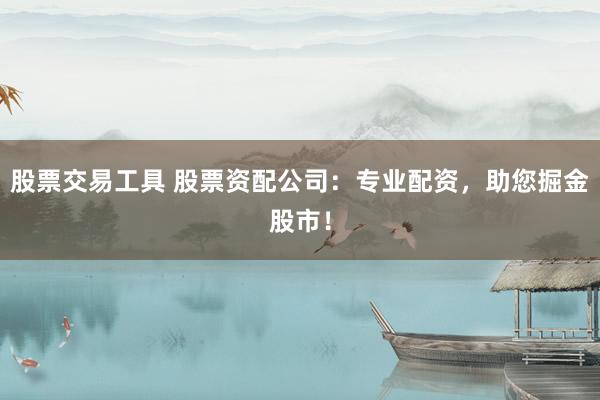 股票交易工具 股票资配公司：专业配资，助您掘金股市！