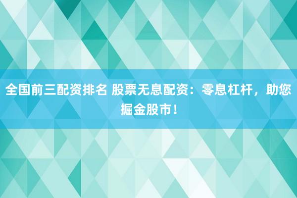全国前三配资排名 股票无息配资：零息杠杆，助您掘金股市！