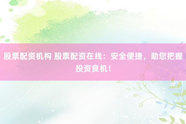 股票配资机构 股票配资在线：安全便捷，助您把握投资良机！
