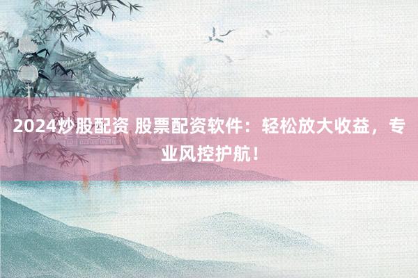 2024炒股配资 股票配资软件：轻松放大收益，专业风控护航！