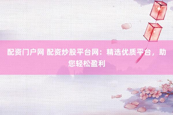 配资门户网 配资炒股平台网：精选优质平台，助您轻松盈利