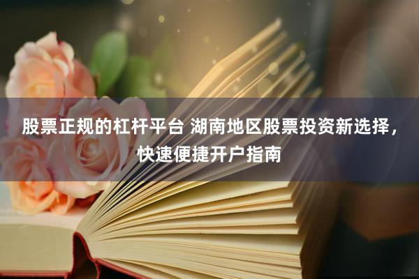 股票正规的杠杆平台 湖南地区股票投资新选择，快速便捷开户指南