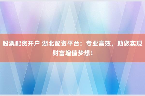 股票配资开户 湖北配资平台：专业高效，助您实现财富增值梦想！
