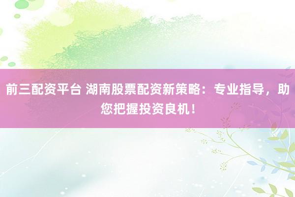 前三配资平台 湖南股票配资新策略：专业指导，助您把握投资良机！