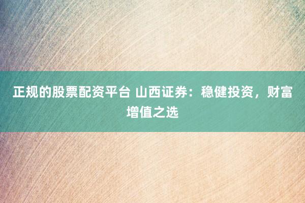 正规的股票配资平台 山西证券：稳健投资，财富增值之选