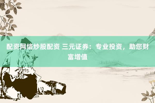 配资网络炒股配资 三元证券：专业投资，助您财富增值