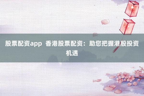 股票配资app  香港股票配资：助您把握港股投资机遇