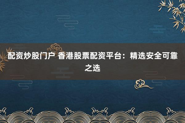 配资炒股门户 香港股票配资平台：精选安全可靠之选