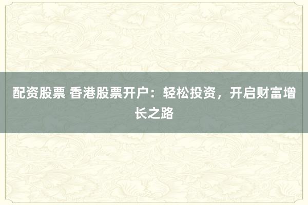 配资股票 香港股票开户：轻松投资，开启财富增长之路