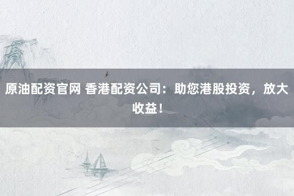 原油配资官网 香港配资公司：助您港股投资，放大收益！