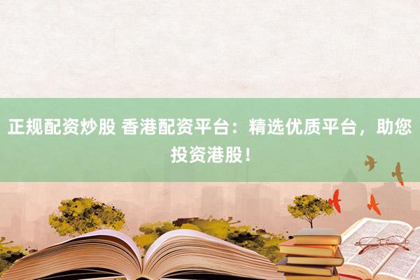 正规配资炒股 香港配资平台：精选优质平台，助您投资港股！