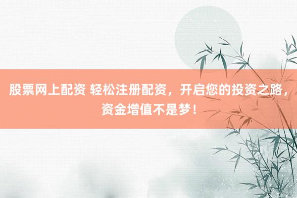 股票网上配资 轻松注册配资，开启您的投资之路，资金增值不是梦！