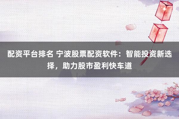配资平台排名 宁波股票配资软件：智能投资新选择，助力股市盈利快车道