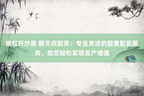 做杠杆炒股 瞬天欣配资：专业灵活的股票配资服务，助您轻松实现资产增值