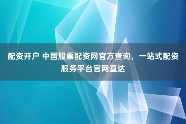 配资开户 中国股票配资网官方查询，一站式配资服务平台官网直达