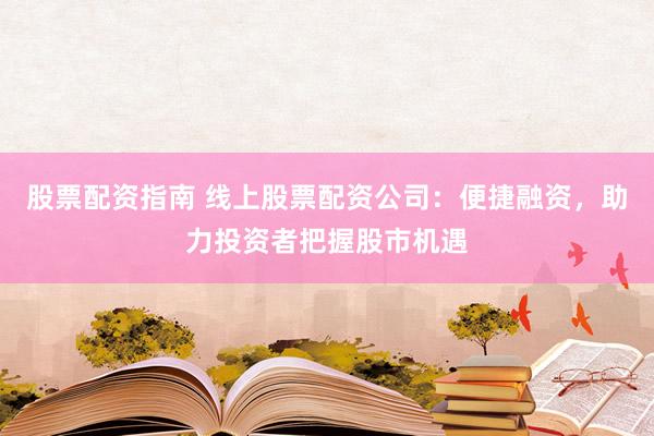 股票配资指南 线上股票配资公司：便捷融资，助力投资者把握股市机遇