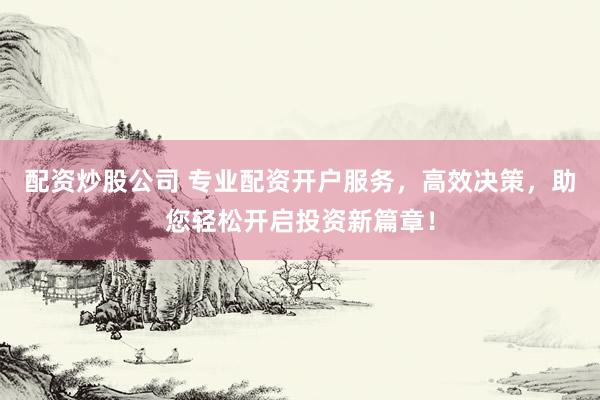 配资炒股公司 专业配资开户服务，高效决策，助您轻松开启投资新篇章！