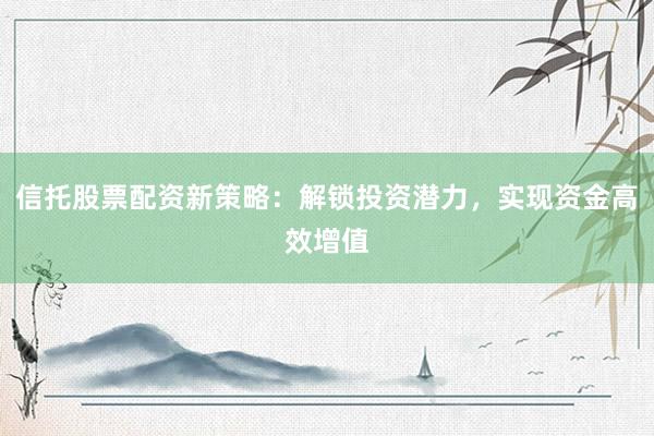 信托股票配资新策略：解锁投资潜力，实现资金高效增值