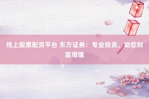 线上股票配资平台 东方证券：专业投资，助您财富增值