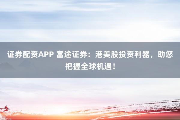 证券配资APP 富途证券：港美股投资利器，助您把握全球机遇！